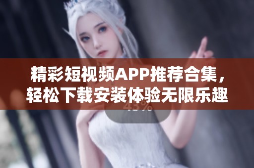 精彩短视频APP推荐合集，轻松下载安装体验无限乐趣