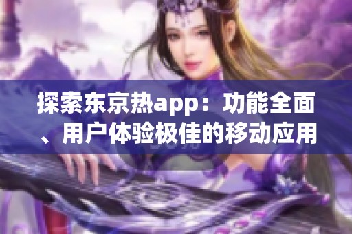 探索东京热app：功能全面、用户体验极佳的移动应用推荐