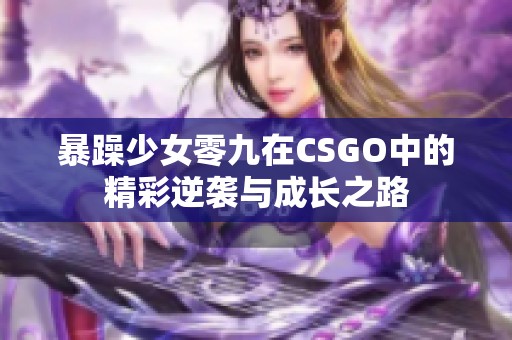 暴躁少女零九在CSGO中的精彩逆袭与成长之路