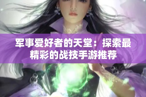 军事爱好者的天堂：探索最精彩的战技手游推荐