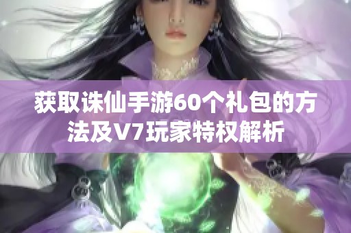 获取诛仙手游60个礼包的方法及V7玩家特权解析