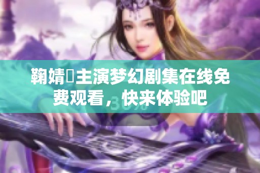 鞠婧祎主演梦幻剧集在线免费观看，快来体验吧