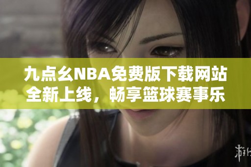 九点幺NBA免费版下载网站全新上线，畅享篮球赛事乐趣