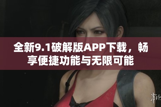 全新9.1破解版APP下载，畅享便捷功能与无限可能