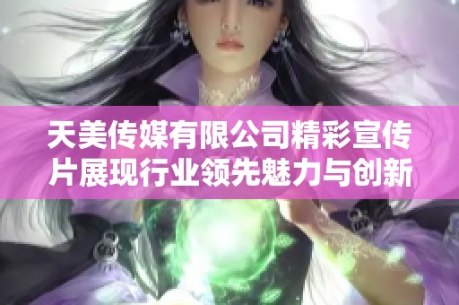 天美传媒有限公司精彩宣传片展现行业领先魅力与创新精神