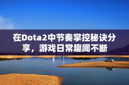 在Dota2中节奏掌控秘诀分享，游戏日常趣闻不断