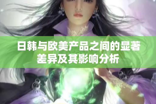 日韩与欧美产品之间的显著差异及其影响分析