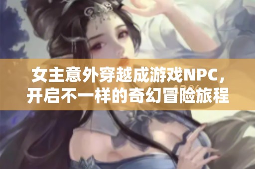 女主意外穿越成游戏NPC，开启不一样的奇幻冒险旅程