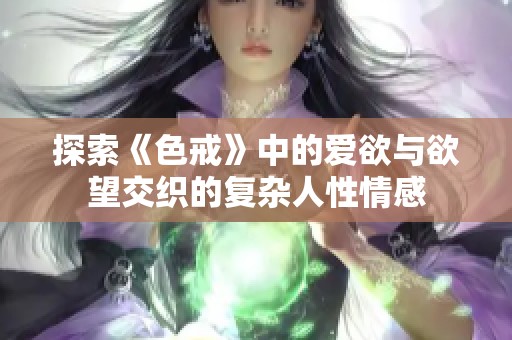 探索《色戒》中的爱欲与欲望交织的复杂人性情感