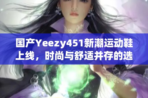 国产Yeezy451新潮运动鞋上线，时尚与舒适并存的选择