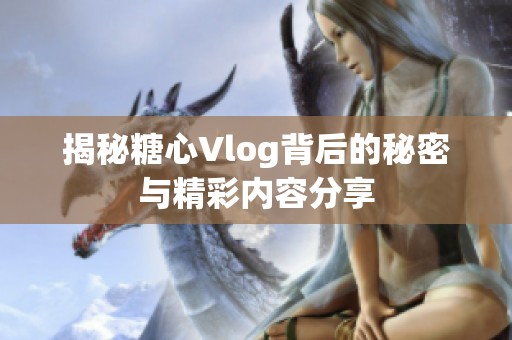 揭秘糖心Vlog背后的秘密与精彩内容分享