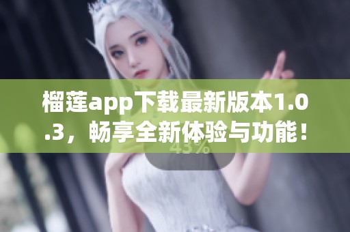 榴莲app下载最新版本1.0.3，畅享全新体验与功能！