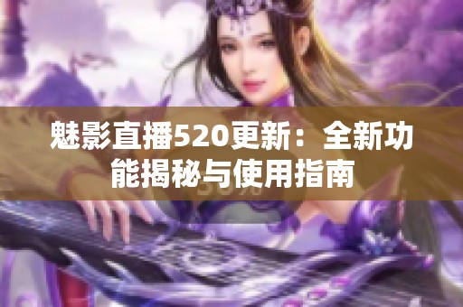 魅影直播520更新：全新功能揭秘与使用指南