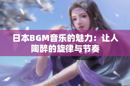 日本BGM音乐的魅力：让人陶醉的旋律与节奏