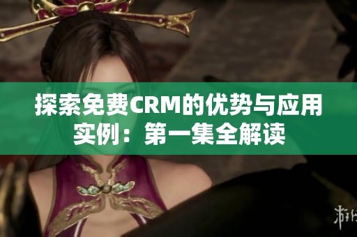 探索免费CRM的优势与应用实例：第一集全解读