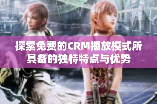 探索免费的CRM播放模式所具备的独特特点与优势