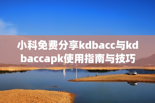 小科免费分享kdbacc与kdbaccapk使用指南与技巧