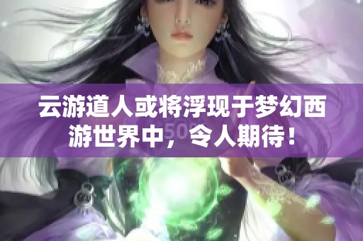 云游道人或将浮现于梦幻西游世界中，令人期待！