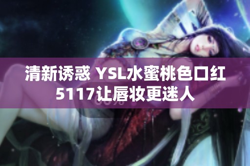 清新诱惑 YSL水蜜桃色口红5117让唇妆更迷人