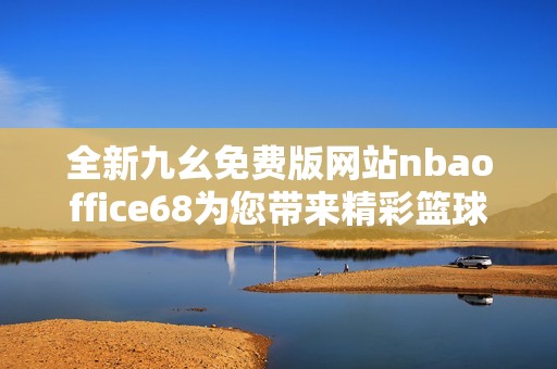 全新九幺免费版网站nbaoffice68为您带来精彩篮球体验