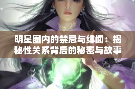 明星圈内的禁忌与绯闻：揭秘性关系背后的秘密与故事