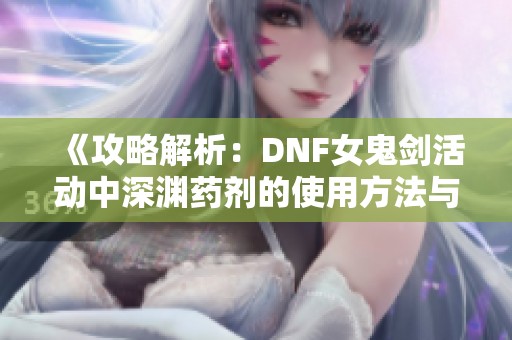 《攻略解析：DNF女鬼剑活动中深渊药剂的使用方法与技巧》