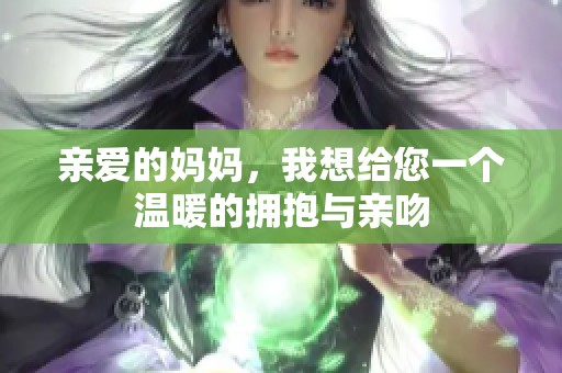 亲爱的妈妈，我想给您一个温暖的拥抱与亲吻