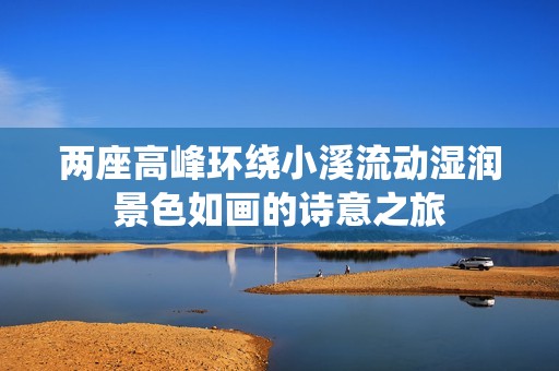 两座高峰环绕小溪流动湿润景色如画的诗意之旅