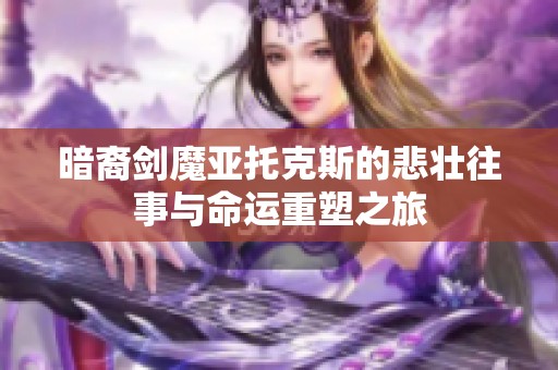 暗裔剑魔亚托克斯的悲壮往事与命运重塑之旅