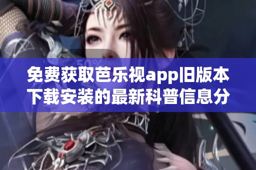 免费获取芭乐视app旧版本下载安装的最新科普信息分享