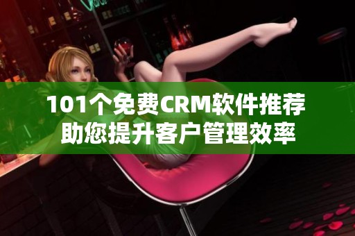 101个免费CRM软件推荐 助您提升客户管理效率