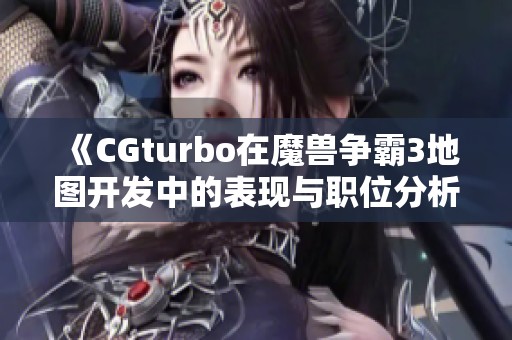 《CGturbo在魔兽争霸3地图开发中的表现与职位分析》