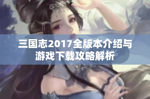 三国志2017全版本介绍与游戏下载攻略解析