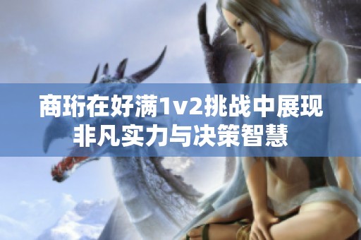 商珩在好满1v2挑战中展现非凡实力与决策智慧