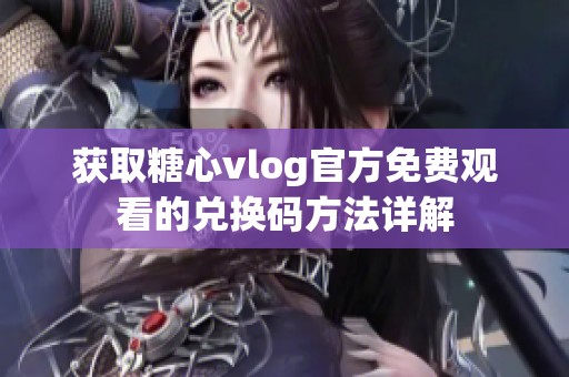 获取糖心vlog官方免费观看的兑换码方法详解