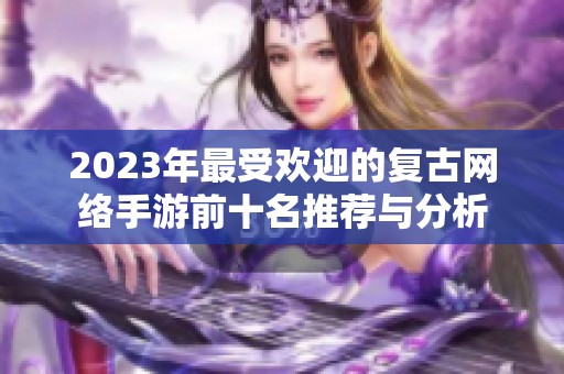 2023年最受欢迎的复古网络手游前十名推荐与分析