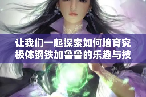 让我们一起探索如何培育究极体钢铁加鲁鲁的乐趣与技巧