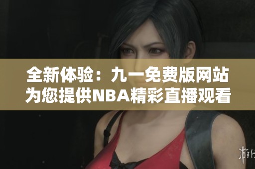 全新体验：九一免费版网站为您提供NBA精彩直播观看服务