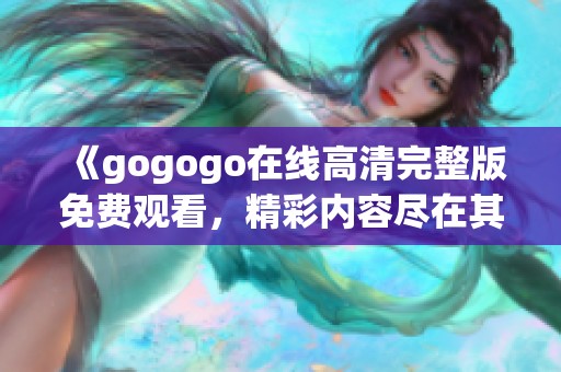 《gogogo在线高清完整版免费观看，精彩内容尽在其中》