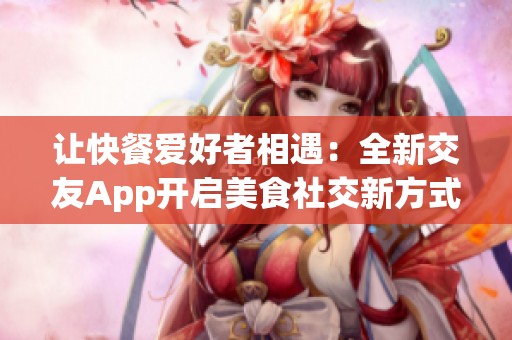 让快餐爱好者相遇：全新交友App开启美食社交新方式