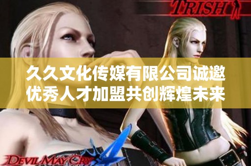 久久文化传媒有限公司诚邀优秀人才加盟共创辉煌未来