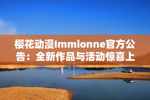 樱花动漫Immionne官方公告：全新作品与活动惊喜上线