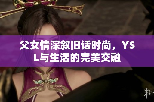 父女情深叙旧话时尚，YSL与生活的完美交融