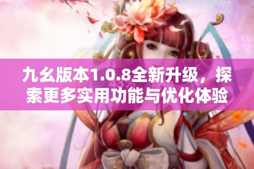 九幺版本1.0.8全新升级，探索更多实用功能与优化体验