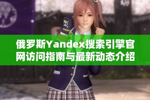 俄罗斯Yandex搜索引擎官网访问指南与最新动态介绍