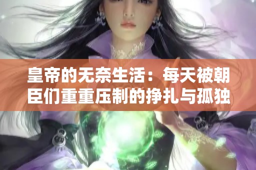 皇帝的无奈生活：每天被朝臣们重重压制的挣扎与孤独