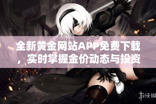 全新黄金网站APP免费下载，实时掌握金价动态与投资机会