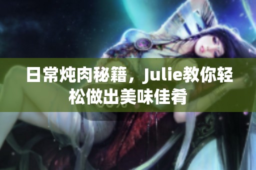 日常炖肉秘籍，Julie教你轻松做出美味佳肴