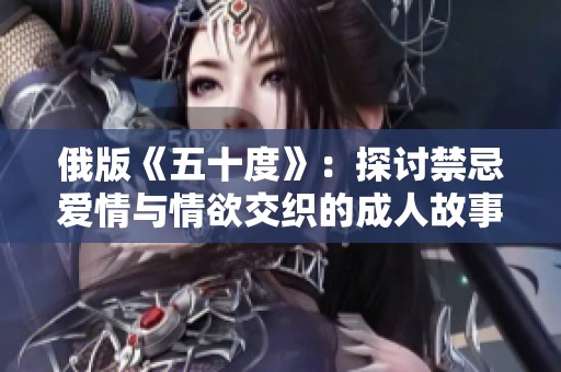 俄版《五十度》：探讨禁忌爱情与情欲交织的成人故事