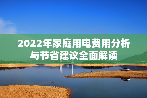 2022年家庭用电费用分析与节省建议全面解读